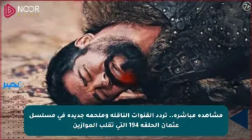 مشاهدة مباشرة.. تردد القنوات الناقلة وملحمة جديدة في مسلسل عثمان الحلقة 194 التي تقلب الموازين